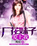 厂花妹子爱上我小说86
