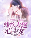 替嫁后,她成了残疾大佬心尖宠