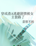 穿成渣A逃避剧情被女主套路了
